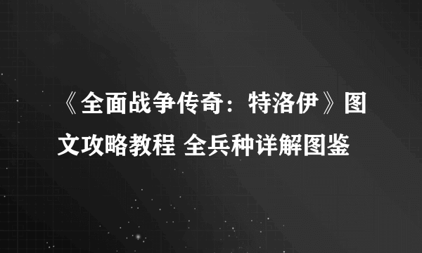 《全面战争传奇：特洛伊》图文攻略教程 全兵种详解图鉴