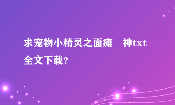 求宠物小精灵之面瘫囧神txt全文下载？