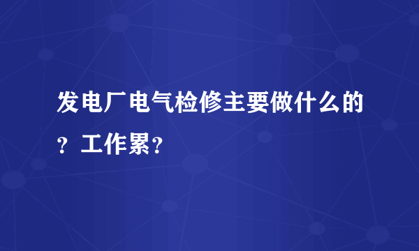 发电厂电气检修主要做什么的？工作累？