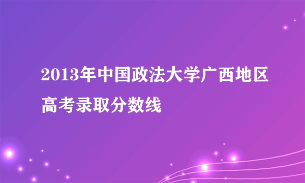 2013年中国政法大学广西地区高考录取分数线