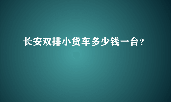 长安双排小货车多少钱一台？