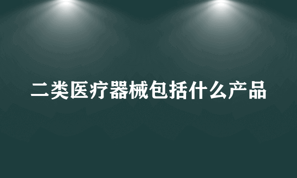 二类医疗器械包括什么产品