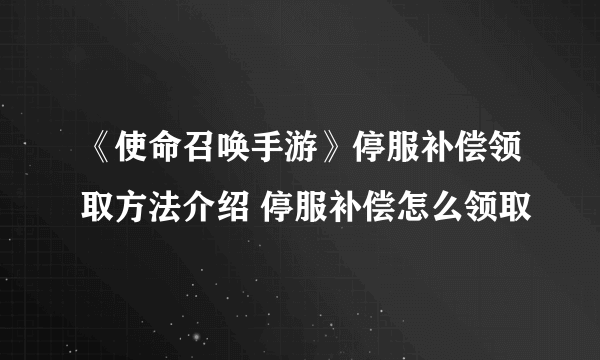 《使命召唤手游》停服补偿领取方法介绍 停服补偿怎么领取