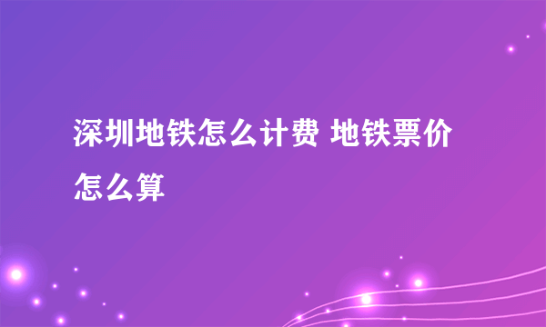 深圳地铁怎么计费 地铁票价怎么算