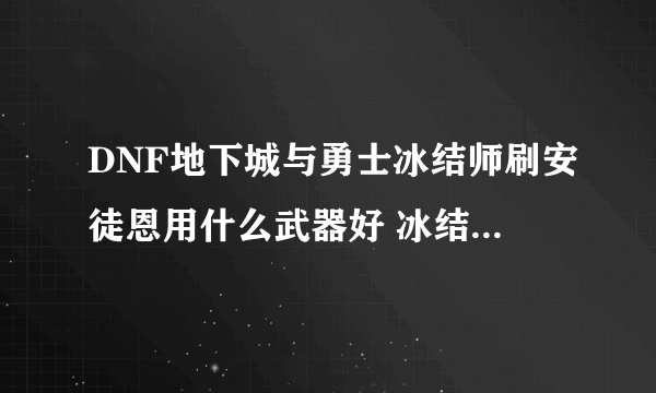 DNF地下城与勇士冰结师刷安徒恩用什么武器好 冰结师最好的武器推荐