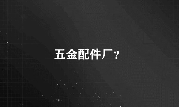 五金配件厂？