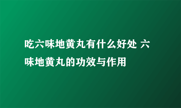 吃六味地黄丸有什么好处 六味地黄丸的功效与作用