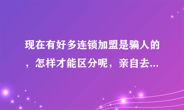 现在有好多连锁加盟是骗人的，怎样才能区分呢，亲自去调查也有上当受骗的。