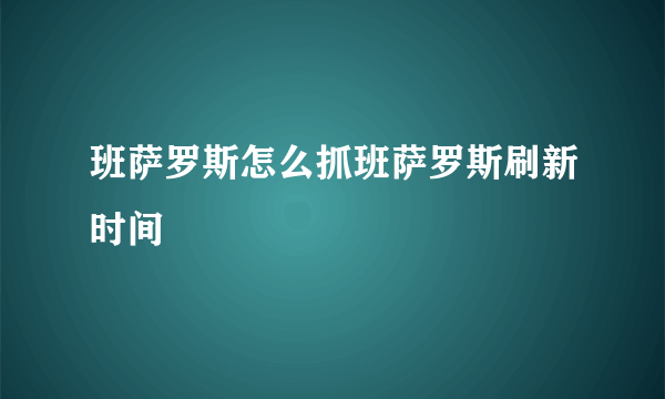 班萨罗斯怎么抓班萨罗斯刷新时间