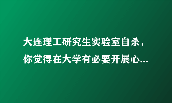 大连理工研究生实验室自杀，你觉得在大学有必要开展心理健康教育吗？