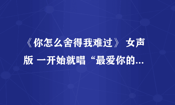 《你怎么舍得我难过》 女声版 一开始就唱“最爱你的人是我，你怎么舍得我难过...”然后是一段Rap