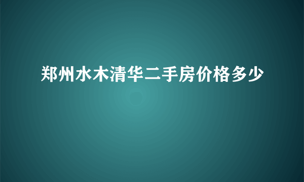 郑州水木清华二手房价格多少