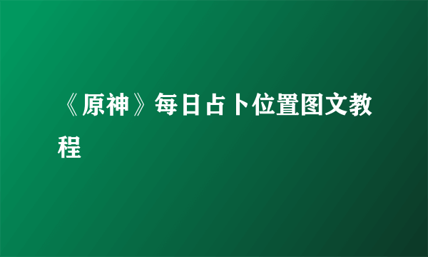 《原神》每日占卜位置图文教程