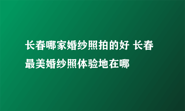 长春哪家婚纱照拍的好 长春最美婚纱照体验地在哪