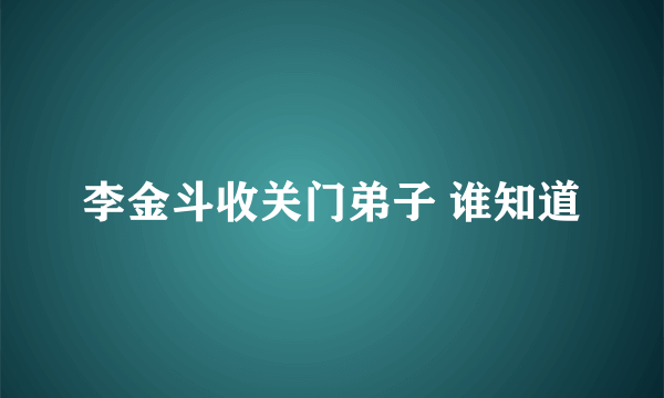 李金斗收关门弟子 谁知道