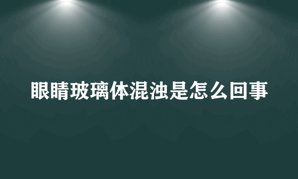 眼睛玻璃体混浊是怎么回事