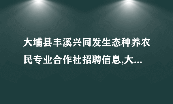 大埔县丰溪兴同发生态种养农民专业合作社招聘信息,大埔县丰溪兴同发生态种养农民专业合作社怎么样？