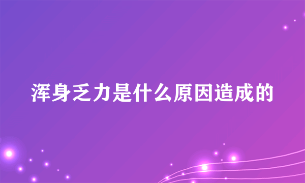 浑身乏力是什么原因造成的