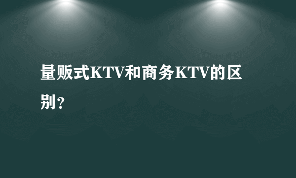 量贩式KTV和商务KTV的区别？