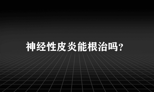 神经性皮炎能根治吗？