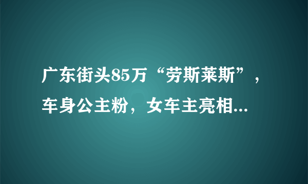 广东街头85万“劳斯莱斯”，车身公主粉，女车主亮相，比车更好看