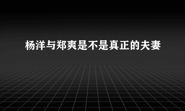 杨洋与郑爽是不是真正的夫妻