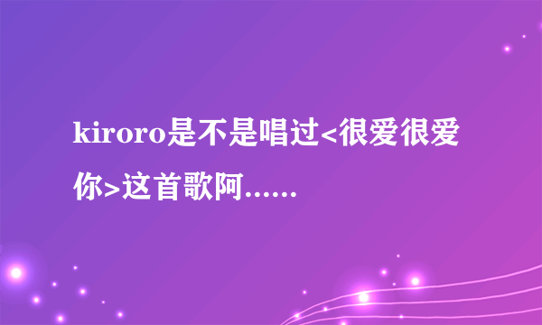 kiroro是不是唱过<很爱很爱你>这首歌阿.......