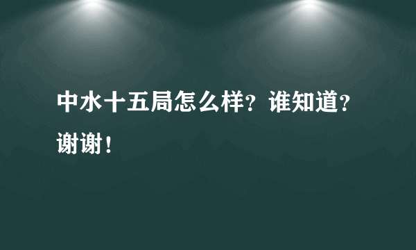 中水十五局怎么样？谁知道？谢谢！