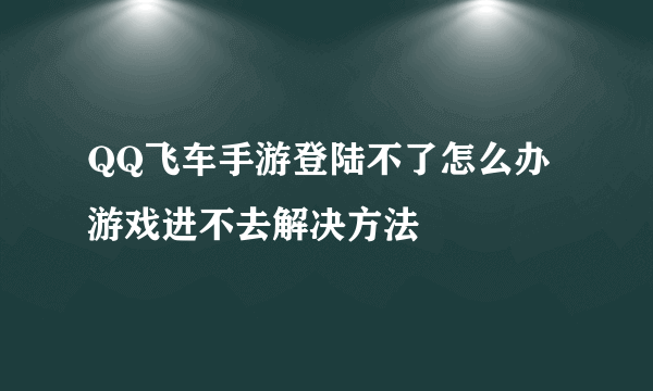 QQ飞车手游登陆不了怎么办 游戏进不去解决方法