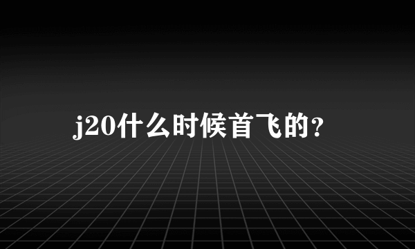 j20什么时候首飞的？