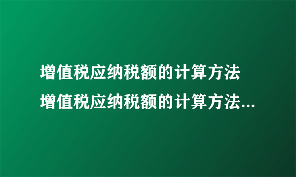 增值税应纳税额的计算方法 增值税应纳税额的计算方法有哪两种