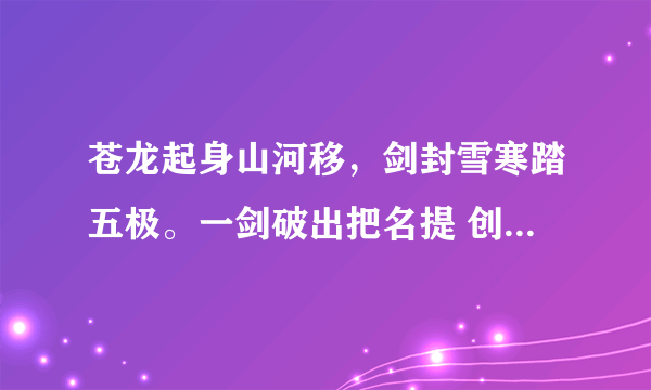 苍龙起身山河移，剑封雪寒踏五极。一剑破出把名提 创下不朽之传奇