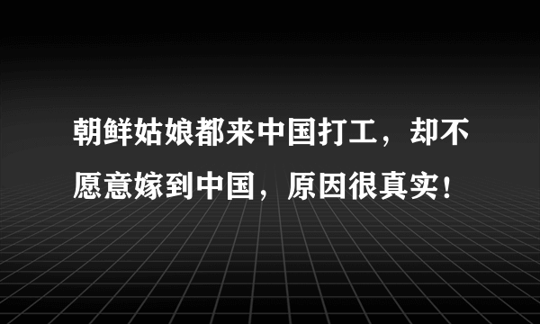 朝鲜姑娘都来中国打工，却不愿意嫁到中国，原因很真实！