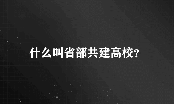 什么叫省部共建高校？