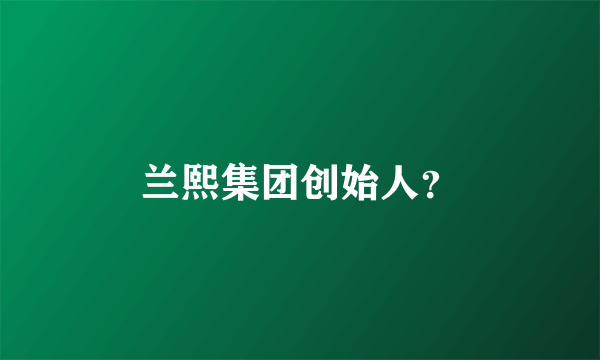 兰熙集团创始人？