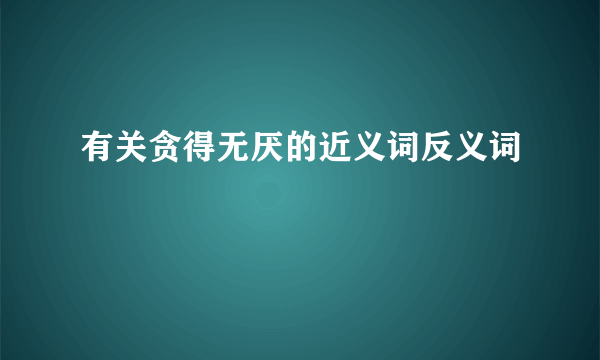 有关贪得无厌的近义词反义词