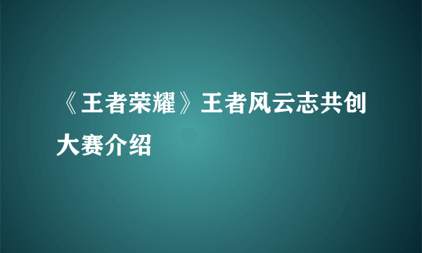 《王者荣耀》王者风云志共创大赛介绍