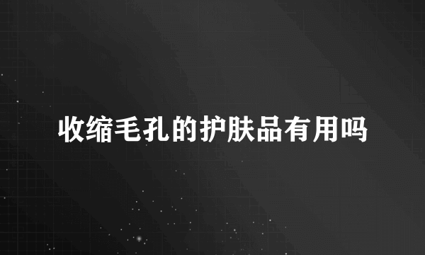 收缩毛孔的护肤品有用吗