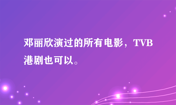 邓丽欣演过的所有电影，TVB港剧也可以。