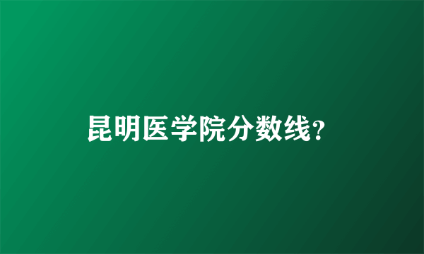 昆明医学院分数线？