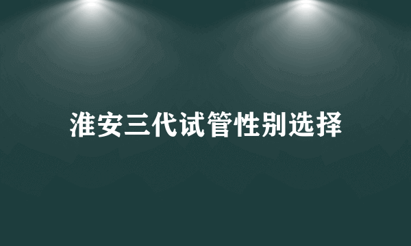 淮安三代试管性别选择