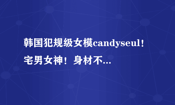 韩国犯规级女模candyseul！宅男女神！身材不输卡戴珊