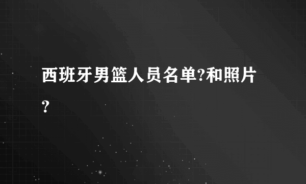 西班牙男篮人员名单?和照片？