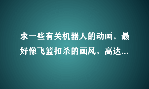 求一些有关机器人的动画，最好像飞篮扣杀的画风，高达的都看过不要