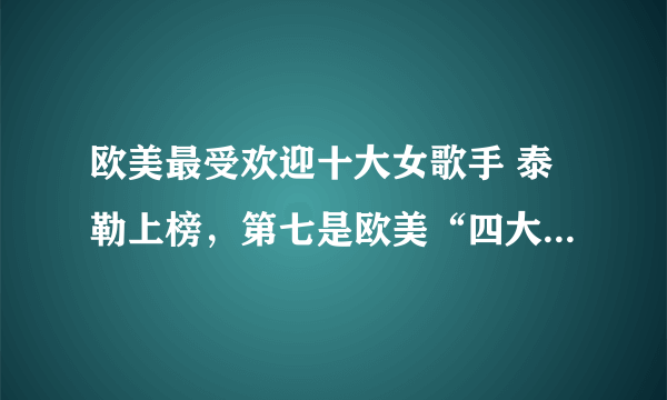 欧美最受欢迎十大女歌手 泰勒上榜，第七是欧美“四大天后”之一