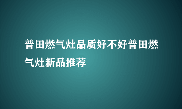 普田燃气灶品质好不好普田燃气灶新品推荐