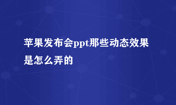 苹果发布会ppt那些动态效果是怎么弄的