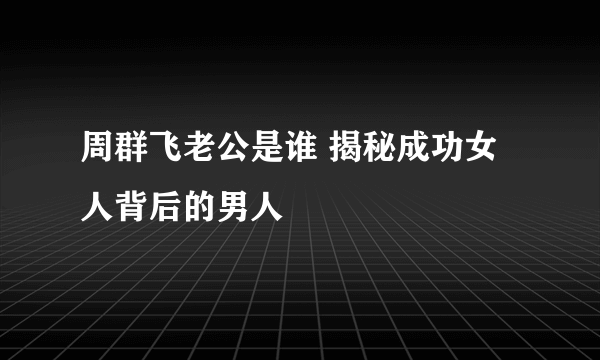 周群飞老公是谁 揭秘成功女人背后的男人