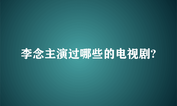 李念主演过哪些的电视剧?