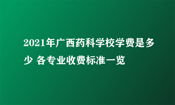 2021年广西药科学校学费是多少 各专业收费标准一览